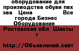 оборудование для производства обуви пвх эва › Цена ­ 5 000 000 - Все города Бизнес » Оборудование   . Ростовская обл.,Шахты г.